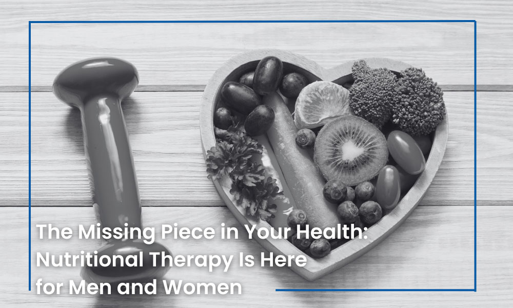 The Missing Piece in Your Health: Nutritional Therapy Is Here for Men and Women